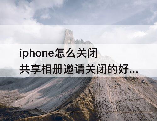 iphone怎么关闭共享相册邀请关闭的好处和坏处