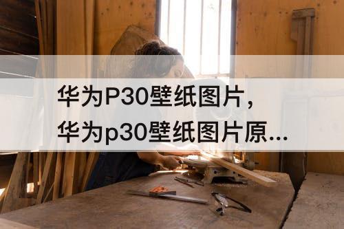 华为P30壁纸图片，华为p30壁纸图片原版