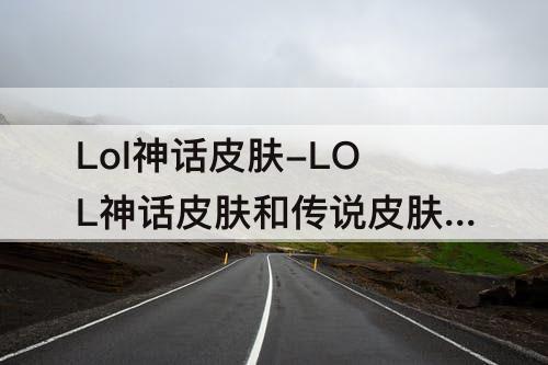 Lol神话皮肤-LOL神话皮肤和传说皮肤哪个好