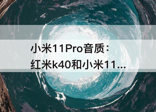 小米11Pro音质：红米k40和小米11pro音质