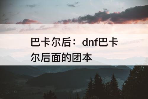 巴卡尔后：dnf巴卡尔后面的团本