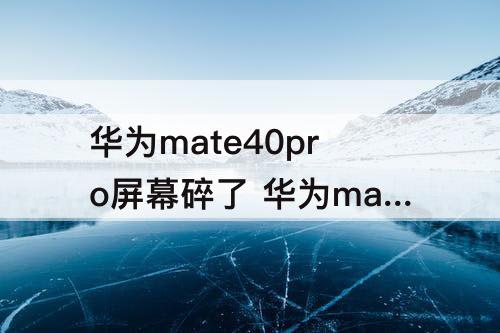 华为mate40pro屏幕碎了 华为mate40pro屏幕碎了怎么修