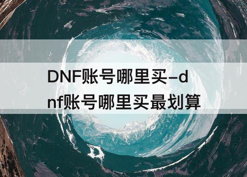 DNF账号哪里买-dnf账号哪里买最划算