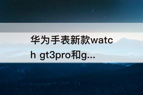 华为手表新款watch gt3pro和gt2Pro