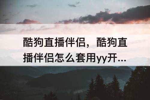 酷狗直播伴侣，酷狗直播伴侣怎么套用yy开播软件