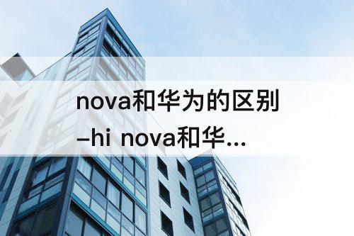 nova和华为的区别-hi nova和华为的区别