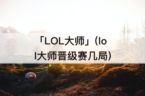 「LOL大师」(lol大师晋级赛几局)