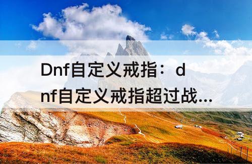 Dnf自定义戒指：dnf自定义戒指超过战神