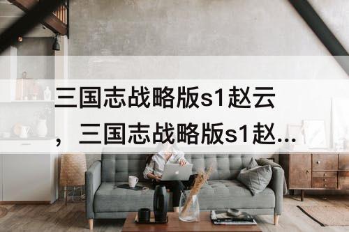 三国志战略版s1赵云，三国志战略版s1赵云开6级地