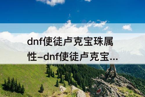 dnf使徒卢克宝珠属性-dnf使徒卢克宝珠属性怎么样