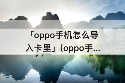 「oppo手机怎么导入卡里」(oppo手机怎么导入卡里的联系人)