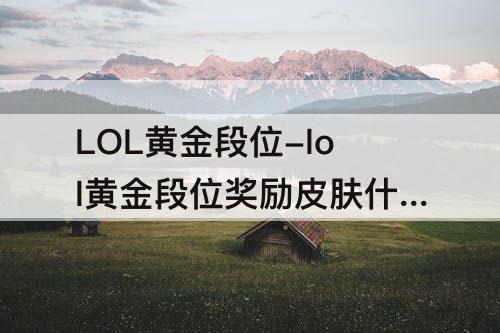 LOL黄金段位-lol黄金段位奖励皮肤什么时候发