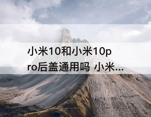 小米10和小米10pro后盖通用吗 小米10和小米10Pro后盖通用吗