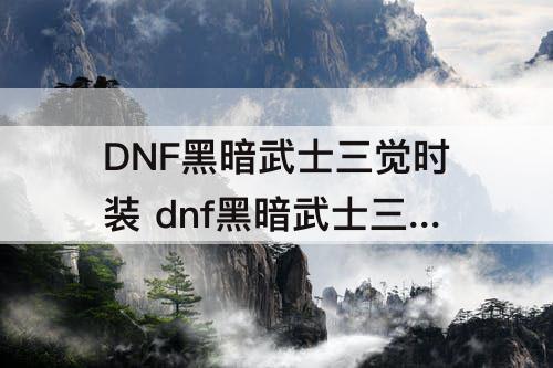 DNF黑暗武士三觉时装 dnf黑暗武士三觉时装属性