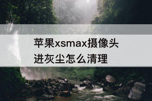 苹果xsmax摄像头进灰尘怎么清理