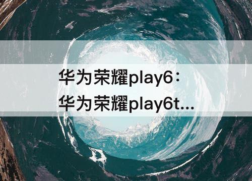 华为荣耀play6：华为荣耀play6t怎么样
