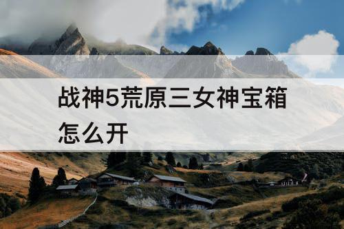 战神5荒原三女神宝箱怎么开