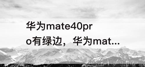 华为mate40pro有绿边，华为mate40Pro有绿边可以免费换新吗