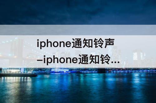 iphone通知铃声-iphone通知铃声怎么关闭