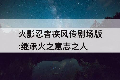 火影忍者疾风传剧场版:继承火之意志之人