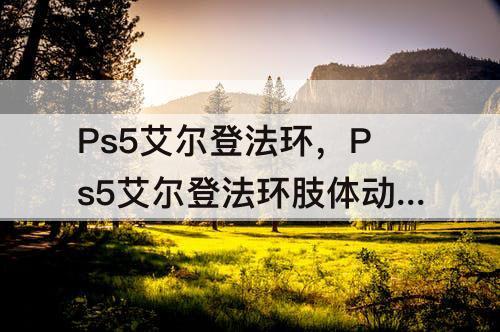 Ps5艾尔登法环，Ps5艾尔登法环肢体动作