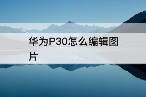 华为P30怎么编辑图片