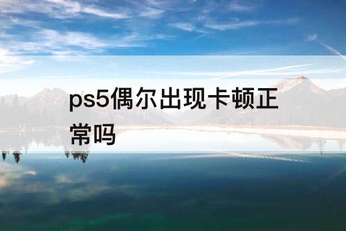 ps5偶尔出现卡顿正常吗