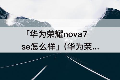 「华为荣耀nova7se怎么样」(华为荣耀nova7se怎么样值得买吗)