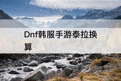 Dnf韩服手游泰拉换算