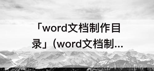 「word文档制作目录」(word文档制作目录三级标题)