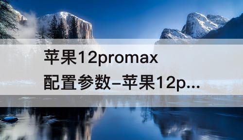 苹果12promax配置参数-苹果12promax配置参数表华为手机如何添加桌面小程序