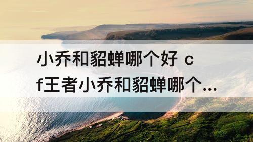 小乔和貂蝉哪个好 cf王者小乔和貂蝉哪个好