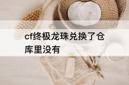 cf终极龙珠兑换了仓库里没有