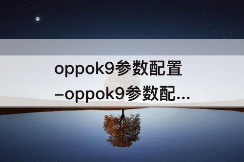 oppok9参数配置-oppok9参数配置详情介绍
