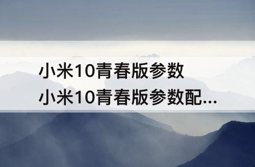 小米10青春版参数 小米10青春版参数配置对比