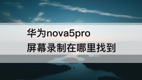 华为nova5pro屏幕录制在哪里找到