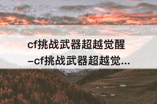 cf挑战武器超越觉醒-cf挑战武器超越觉醒材料