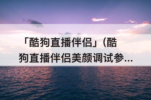 「酷狗直播伴侣」(酷狗直播伴侣美颜调试参数)