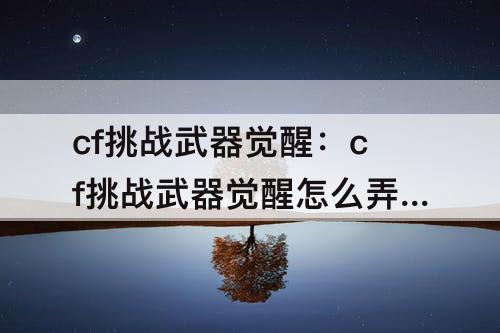 cf挑战武器觉醒：cf挑战武器觉醒怎么弄激光毁灭者