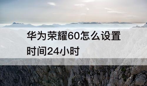 华为荣耀60怎么设置时间24小时