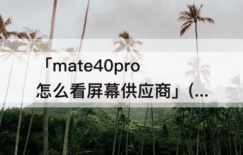 「mate40pro怎么看屏幕供应商」(华为mate40pro怎么看屏幕供应商)