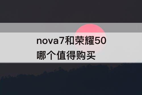 nova7和荣耀50哪个值得购买
