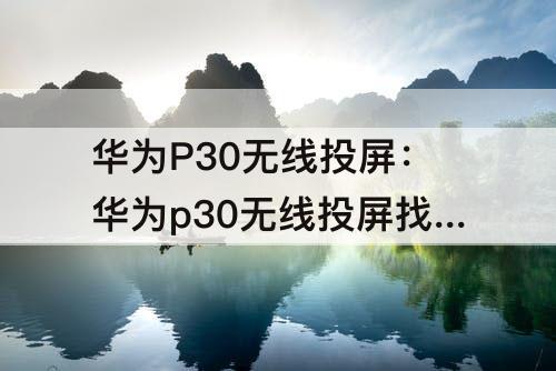 华为P30无线投屏：华为p30无线投屏找不到设备