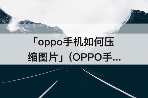 「oppo手机如何压缩图片」(OPPO手机如何压缩图片并命名)