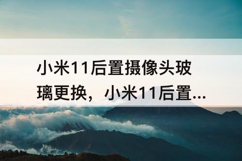 小米11后置摄像头玻璃更换，小米11后置摄像头玻璃更换多少钱