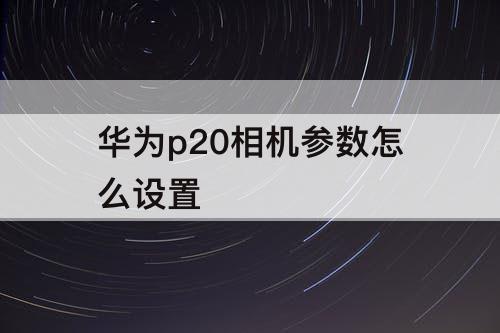 华为p20相机参数怎么设置