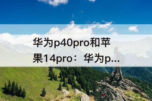 华为p40pro和苹果14pro：华为p40pro和苹果14pro哪个好