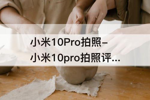 小米10Pro拍照-小米10pro拍照评测